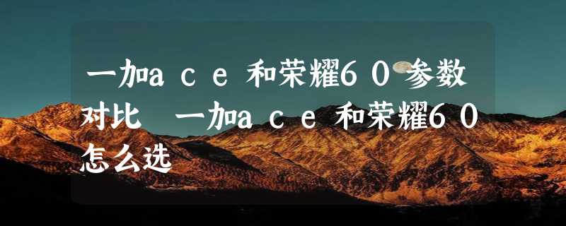 一加ace和荣耀60参数对比 一加ace和荣耀60怎么选