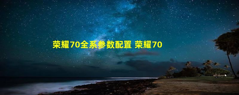 荣耀70全系参数配置 荣耀70参数配置详情