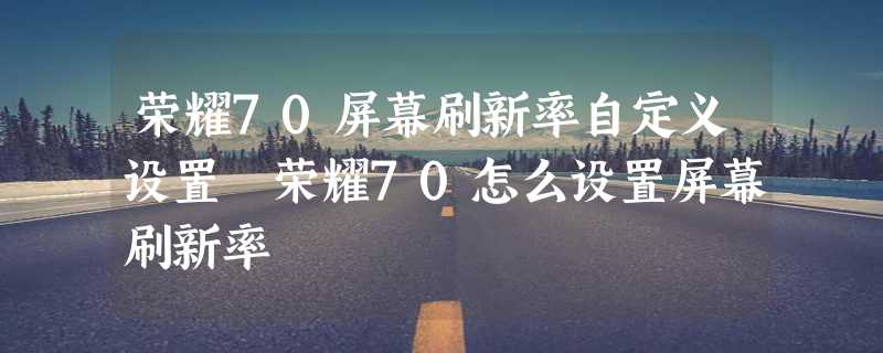 荣耀70屏幕刷新率自定义设置 荣耀70怎么设置屏幕刷新率