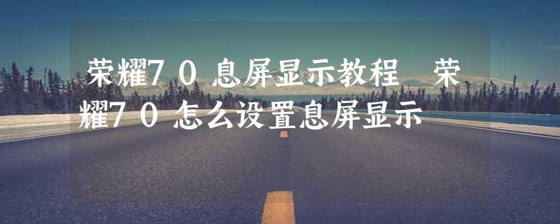 荣耀70息屏显示教程 荣耀70怎么设置息屏显示