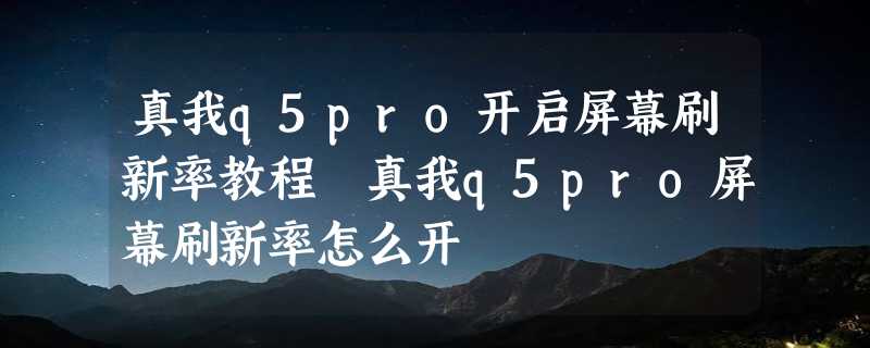 真我q5pro开启屏幕刷新率教程 真我q5pro屏幕刷新率怎么开