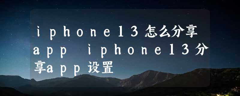 iphone13怎么分享app iphone13分享app设置