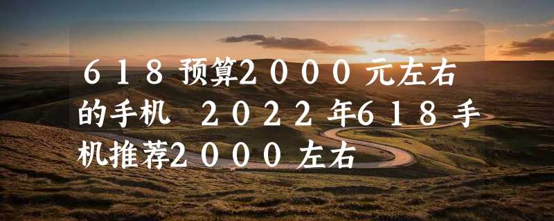 618预算2000元左右的手机 2022年618手机推荐2000左右