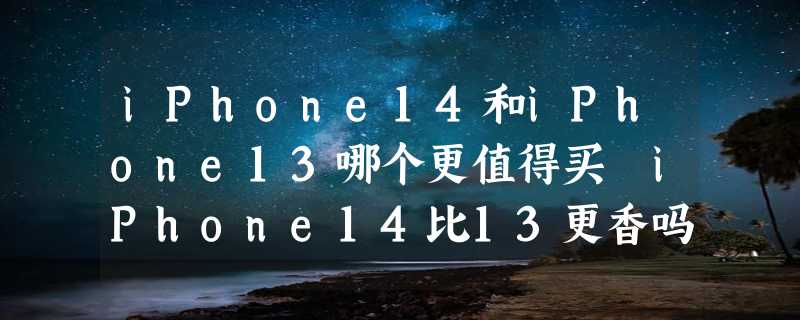 iPhone14和iPhone13哪个更值得买 iPhone14比13更香吗