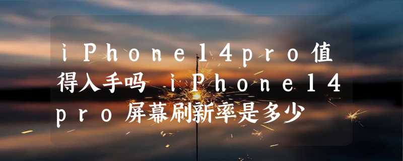 iPhone14pro值得入手吗 iPhone14pro屏幕刷新率是多少