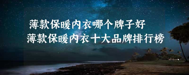 薄款保暖内衣哪个牌子好 薄款保暖内衣十大品牌排行榜