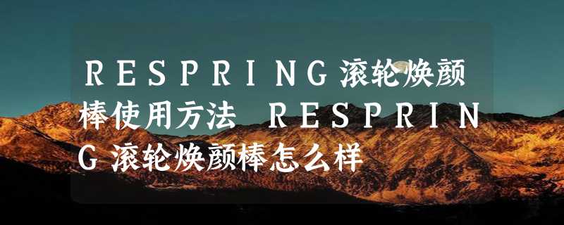 RESPRING滚轮焕颜棒使用方法 RESPRING滚轮焕颜棒怎么样