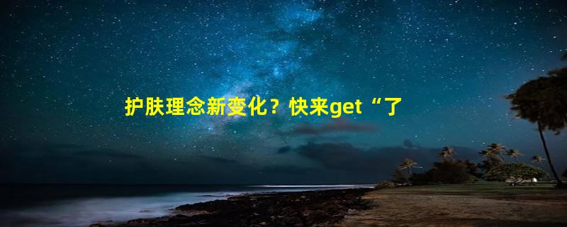 护肤理念新变化？快来get“了不起的中国成分”！