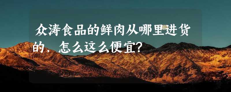 众涛食品的鲜肉从哪里进货的,怎么这么便宜?