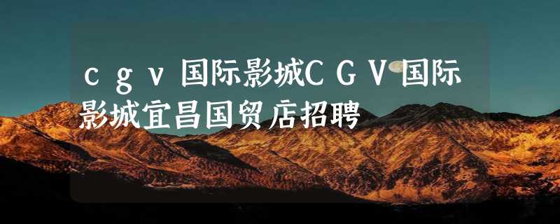 cgv国际影城CGV国际影城宜昌国贸店招聘