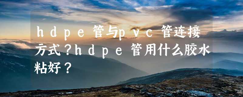 hdpe管与pvc管连接方式？hdpe管用什么胶水粘好？