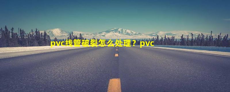 pvc线管破裂怎么处理？pvc穿线管破了怎么修补？