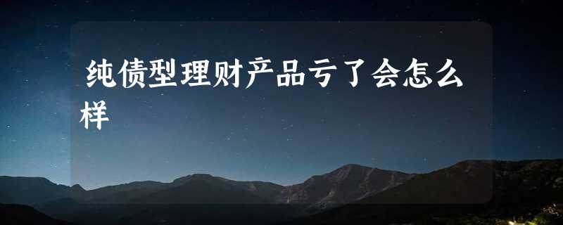 纯债型理财产品亏了会怎么样