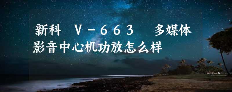 新科 V-663 多媒体影音中心机功放怎么样