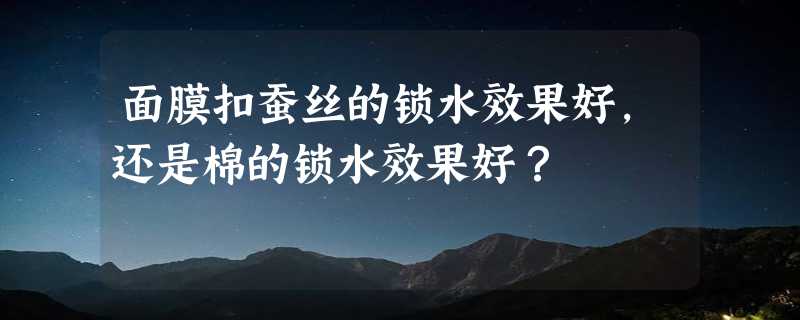 面膜扣蚕丝的锁水效果好,还是棉的锁水效果好？