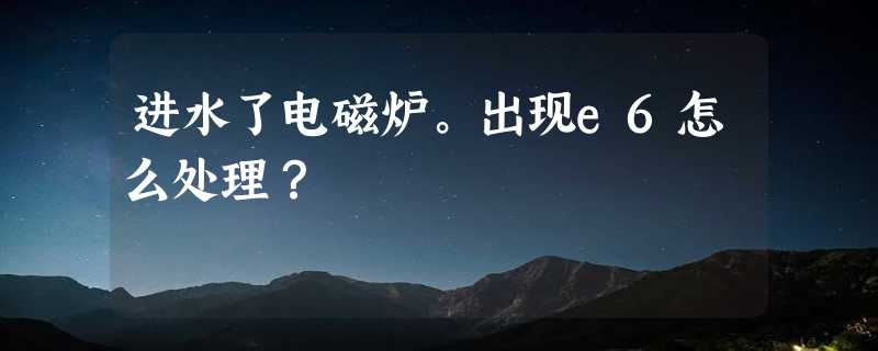 进水了电磁炉。出现e6怎么处理？