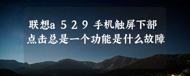 联想a529手机触屏下部点击总是一个功能是什么故障