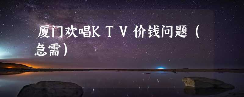 厦门欢唱KTV价钱问题（急需）