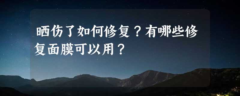 晒伤了如何修复？有哪些修复面膜可以用？