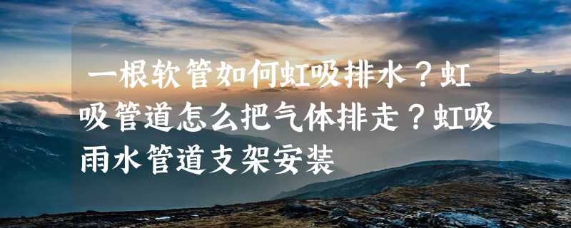 一根软管如何虹吸排水？虹吸管道怎么把气体排走？虹吸雨水管道支架安装