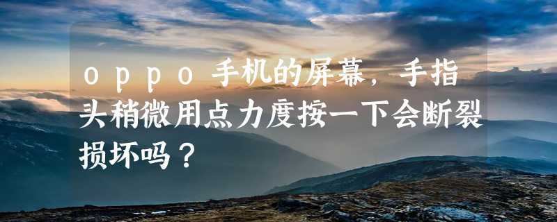 oppo手机的屏幕，手指头稍微用点力度按一下会断裂损坏吗？