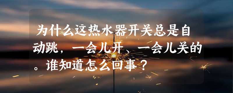 为什么这热水器开关总是自动跳，一会儿开、一会儿关的。谁知道怎么回事？