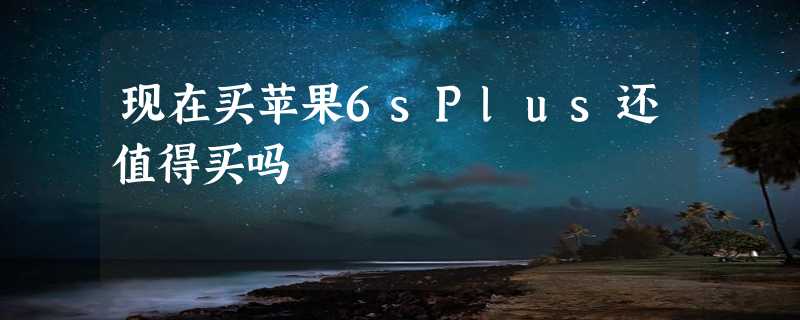 现在买苹果6sPlus还值得买吗