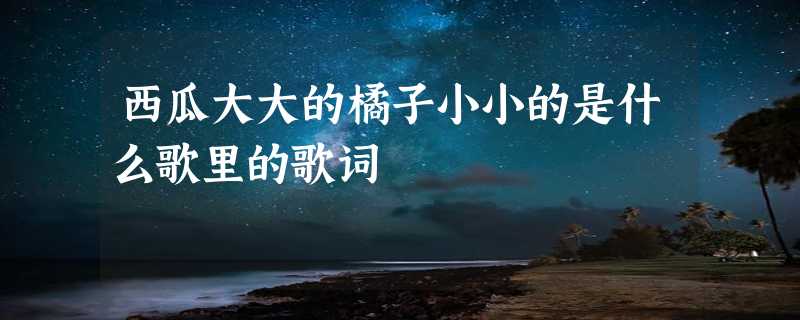 西瓜大大的橘子小小的是什么歌里的歌词