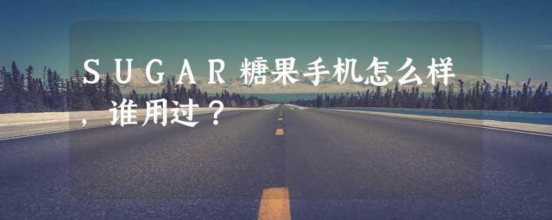 SUGAR糖果手机怎么样，谁用过？