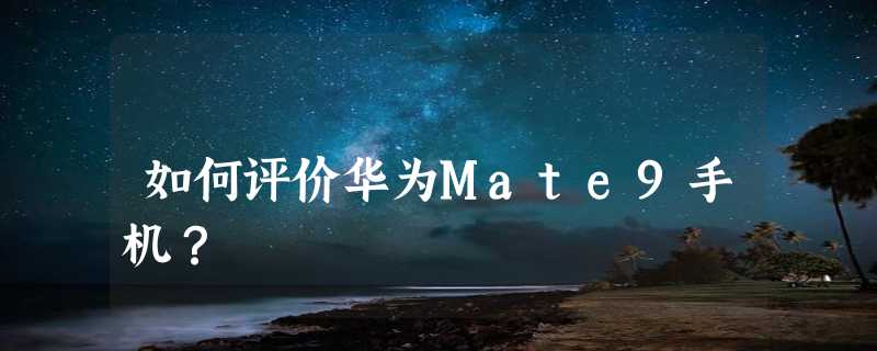 如何评价华为Mate9手机？