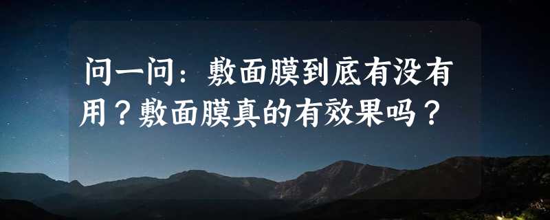 问一问：敷面膜到底有没有用？敷面膜真的有效果吗？