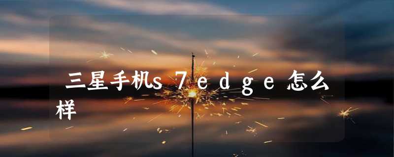 三星手机s7edge怎么样