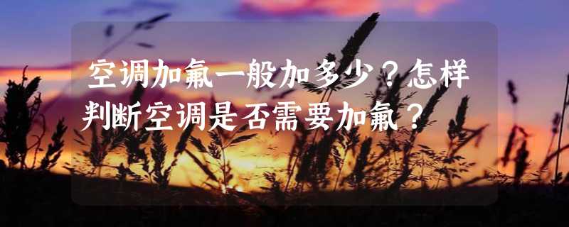 空调加氟一般加多少？怎样判断空调是否需要加氟？