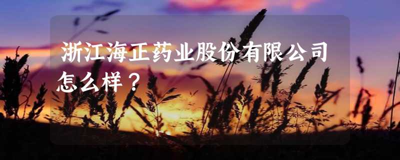 浙江海正药业股份有限公司怎么样？