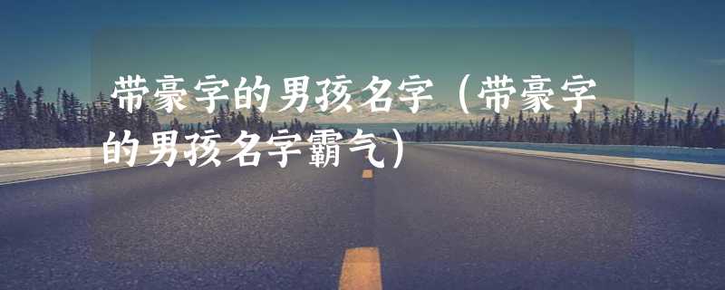 带豪字的男孩名字（带豪字的男孩名字霸气）