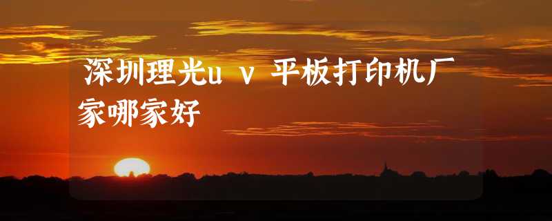 深圳理光uv平板打印机厂家哪家好