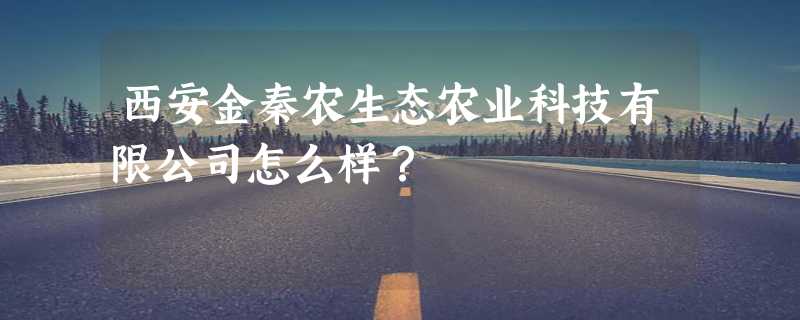 西安金秦农生态农业科技有限公司怎么样？