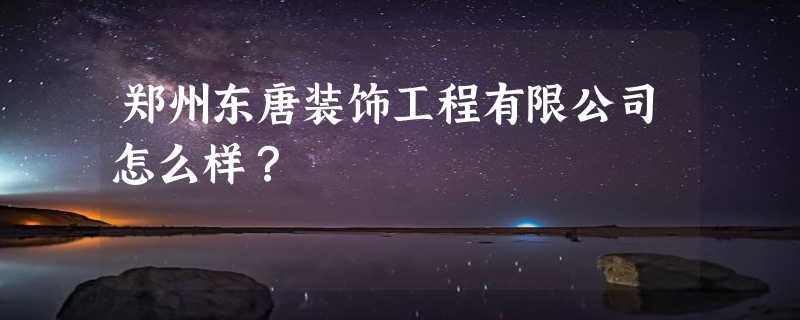 郑州东唐装饰工程有限公司怎么样？