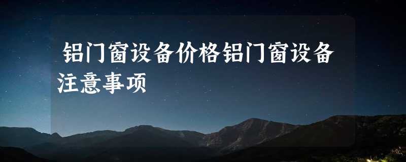 铝门窗设备价格铝门窗设备注意事项