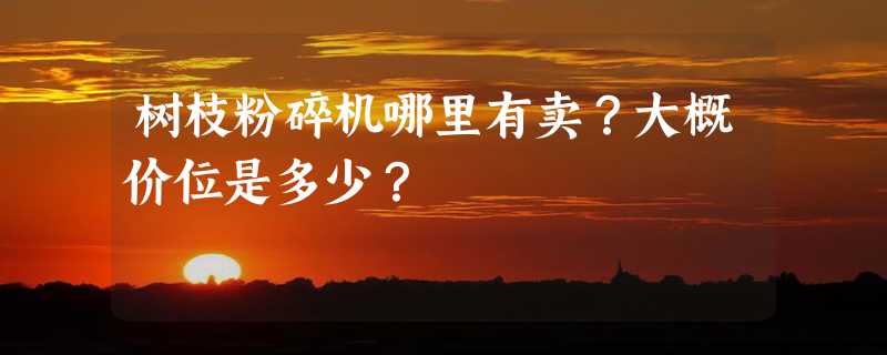 树枝粉碎机哪里有卖？大概价位是多少？