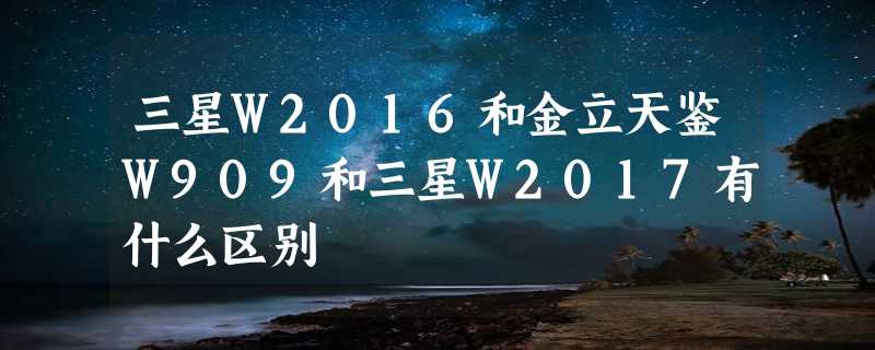 三星W2016和金立天鉴W909和三星W2017有什么区别