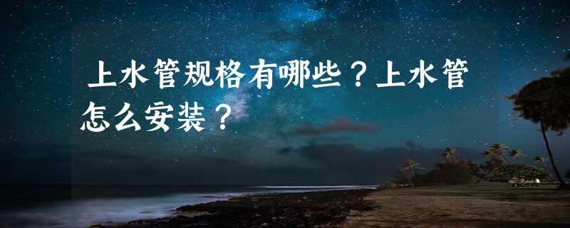 上水管规格有哪些？上水管怎么安装？