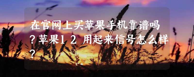 在官网上买苹果手机靠谱吗？苹果12用起来信号怎么样？