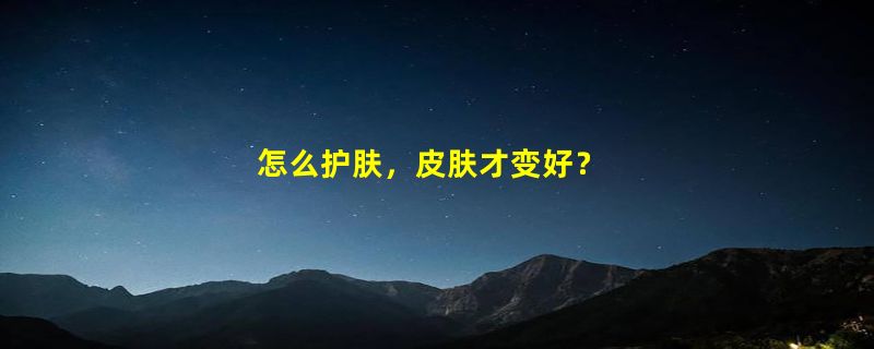 怎么护肤，皮肤才变好？