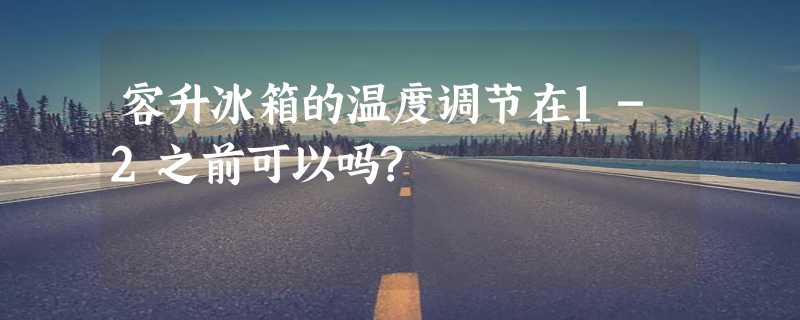 容升冰箱的温度调节在1-2之前可以吗?