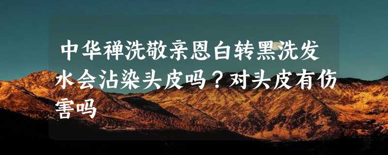 中华禅洗敬亲恩白转黑洗发水会沾染头皮吗？对头皮有伤害吗