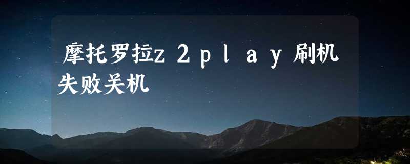 摩托罗拉z2play刷机失败关机