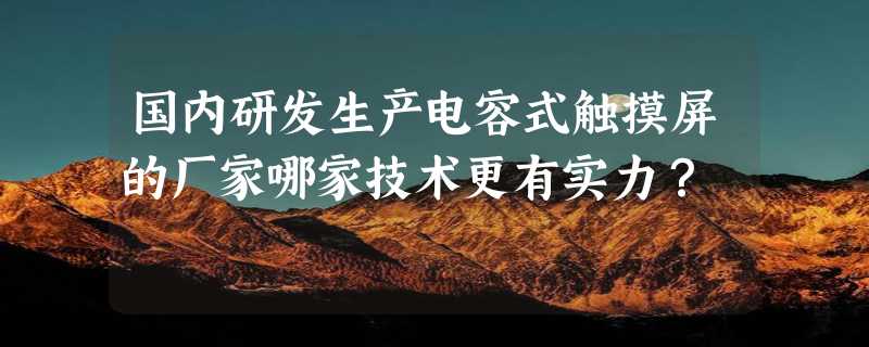 国内研发生产电容式触摸屏的厂家哪家技术更有实力？