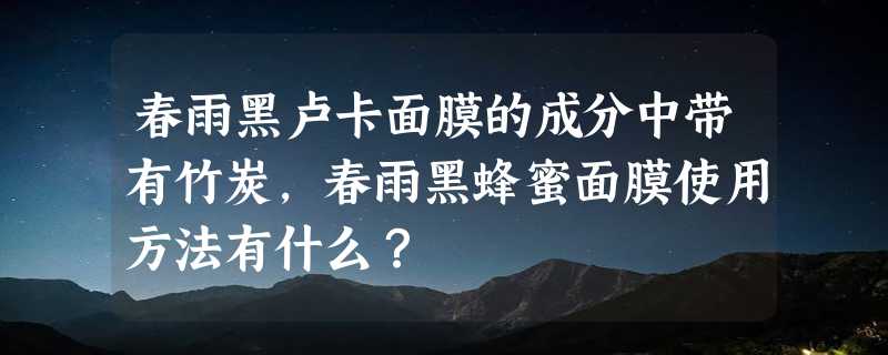 春雨黑卢卡面膜的成分中带有竹炭，春雨黑蜂蜜面膜使用方法有什么？