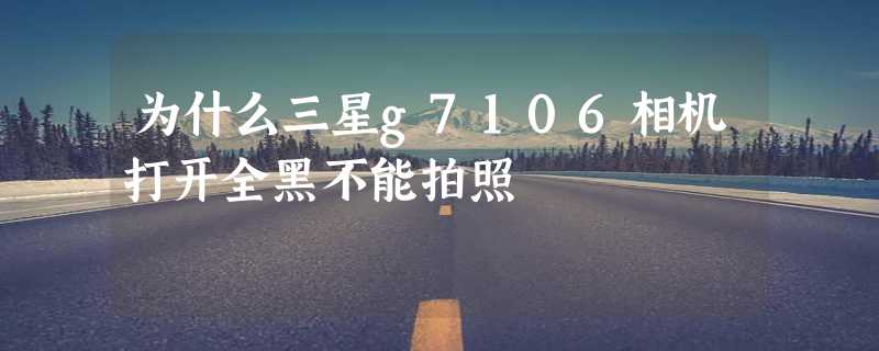 为什么三星g7106相机打开全黑不能拍照